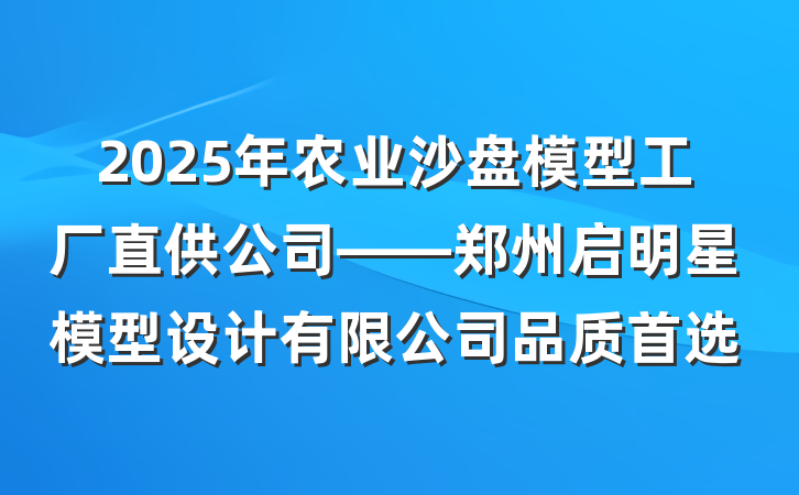 2025年农业沙盘模型工厂直供公司——郑州启明星模型设计有限公司品质首选