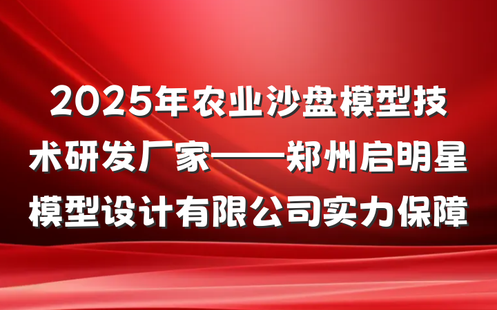 2025年农业沙盘模型技术研发厂家——郑州启明星模型设计有限公司实力保障