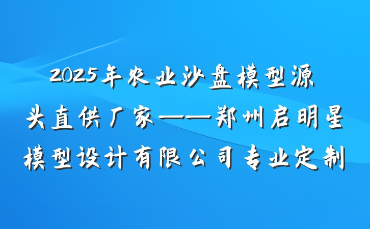 2025年农业沙盘模型源头直供厂家——郑州启明星模型设计有限公司专业定制