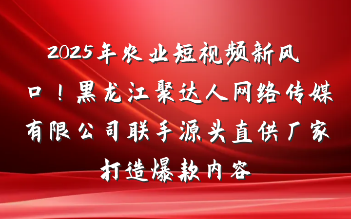 2025年农业短视频新风口!黑龙江聚达人网络传媒有限公司联手源头直供厂家打造爆款内容