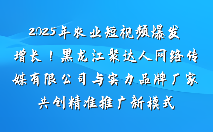 2025年农业短视频爆发增长！黑龙江聚达人网络传媒有限公司与实力品牌厂家共创精准推广新模式