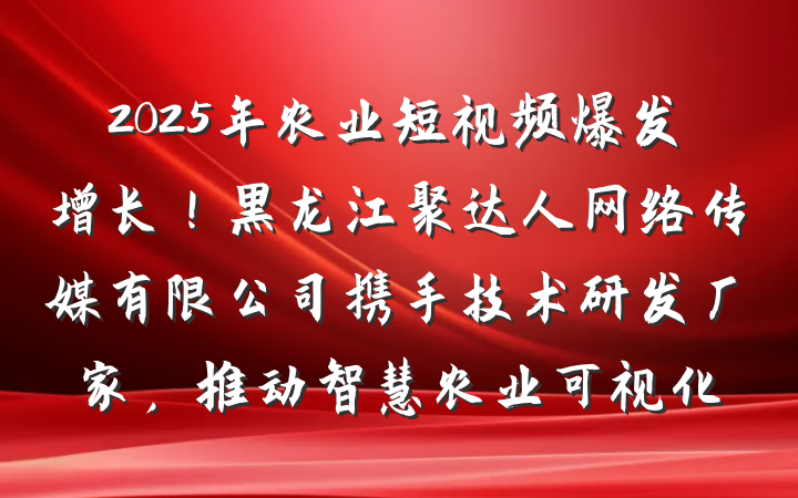 2025年农业短视频爆发增长!黑龙江聚达人网络传媒有限公司携手技术研发厂家,推动智慧农业可视化