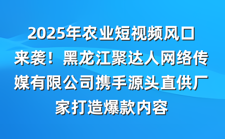 2025年农业短视频风口来袭!黑龙江聚达人网络传媒有限公司携手源头直供厂家打造爆款内容