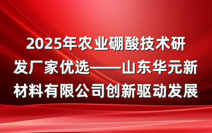 2025年农业硼酸技术研发厂家优选——山东华元新材料有限公司创新驱动发展