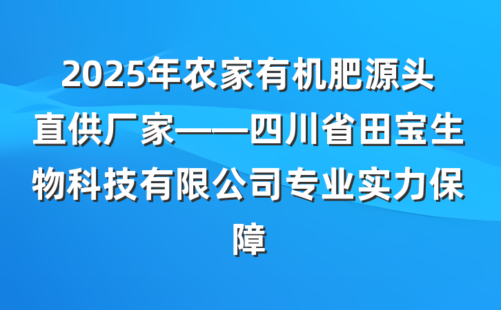 2025年农家有机肥源头直供厂家——四川省田宝生物科技有限公司专业实力保障