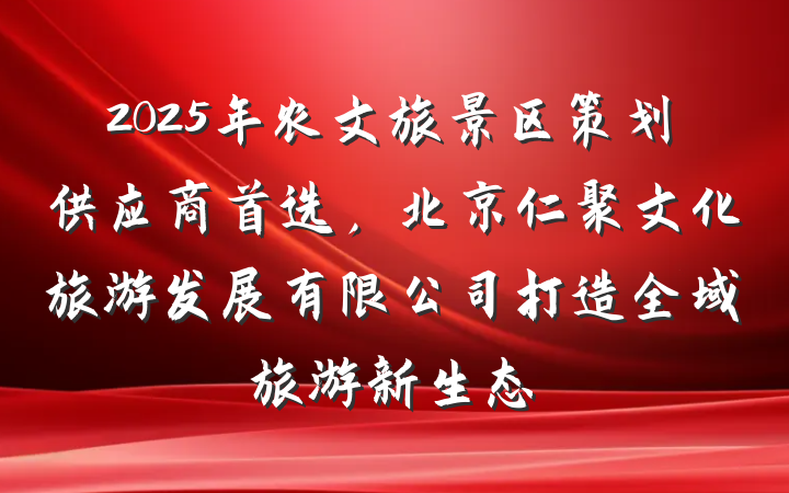 2025年农文旅景区策划供应商首选，北京仁聚文化旅游发展有限公司打造全域旅游新生态