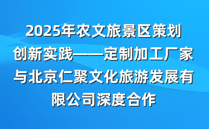 2025年农文旅景区策划创新实践——定制加工厂家与北京仁聚文化旅游发展有限公司深度合作