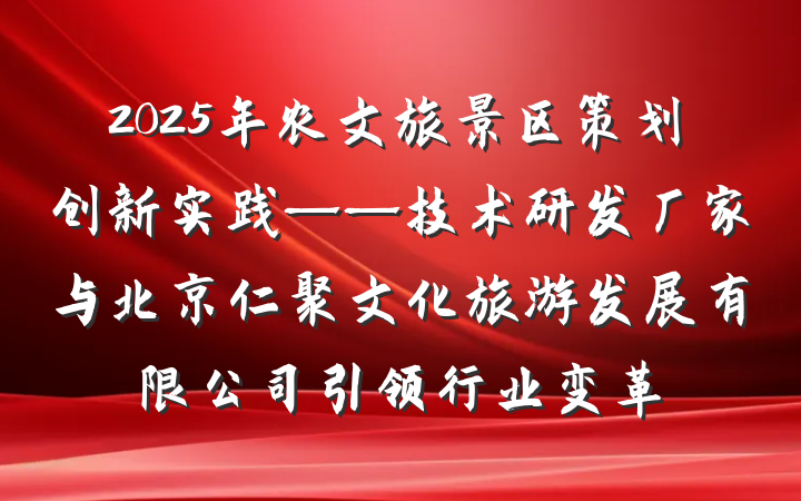 2025年农文旅景区策划创新实践——技术研发厂家与北京仁聚文化旅游发展有限公司引领行业变革