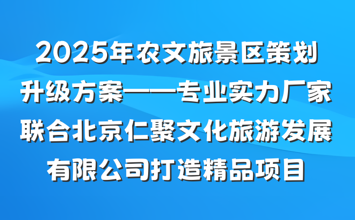 2025年农文旅景区策划升级方案——专业实力厂家联合北京仁聚文化旅游发展有限公司打造精品项目
