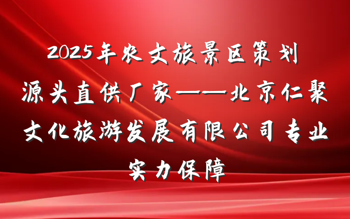 2025年农文旅景区策划源头直供厂家——北京仁聚文化旅游发展有限公司专业实力保障