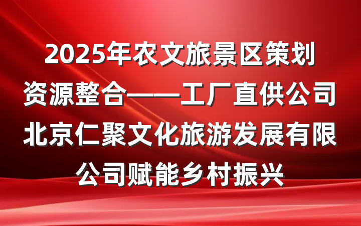 2025年农文旅景区策划资源整合——工厂直供公司北京仁聚文化旅游发展有限公司赋能乡村振兴