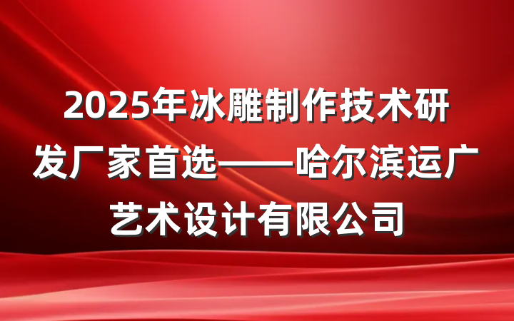 2025年冰雕制作技术研发厂家首选——哈尔滨运广艺术设计有限公司