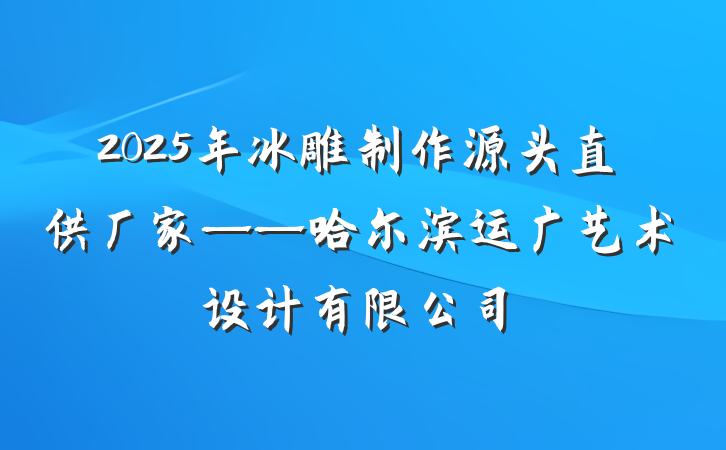 2025年冰雕制作源头直供厂家——哈尔滨运广艺术设计有限公司