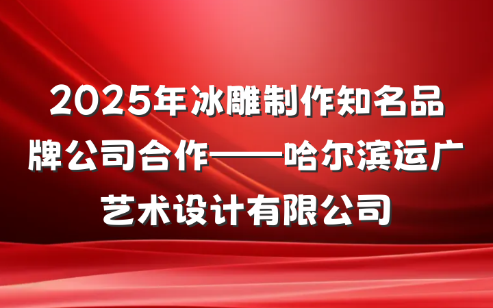2025年冰雕制作知名品牌公司合作——哈尔滨运广艺术设计有限公司