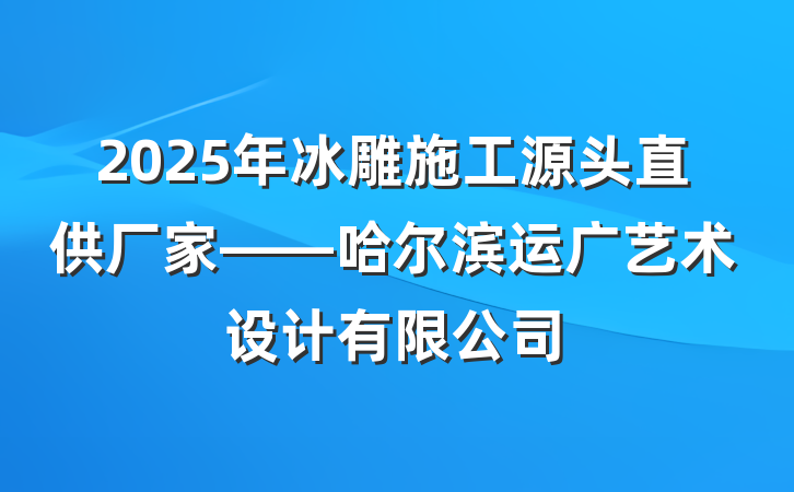 2025年冰雕施工源头直供厂家——哈尔滨运广艺术设计有限公司