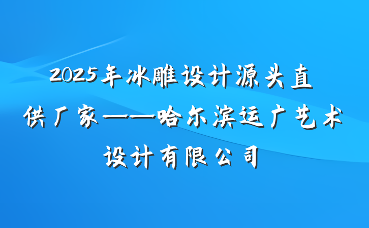 2025年冰雕设计源头直供厂家——哈尔滨运广艺术设计有限公司