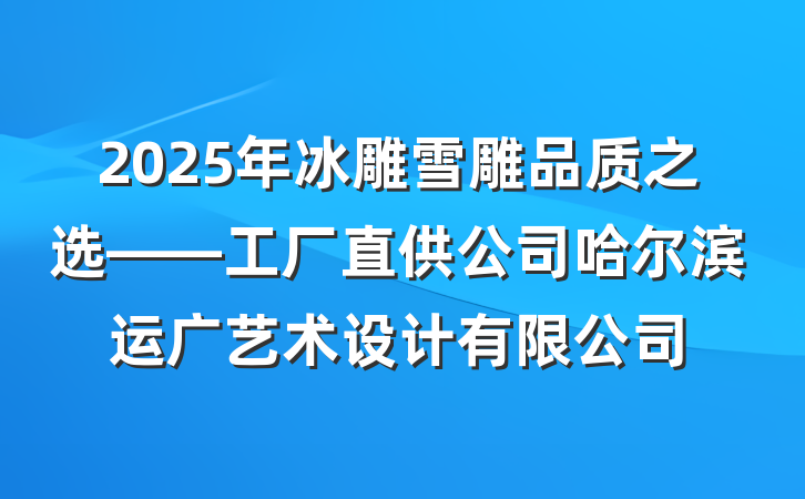 2025年冰雕雪雕品质之选——工厂直供公司哈尔滨运广艺术设计有限公司