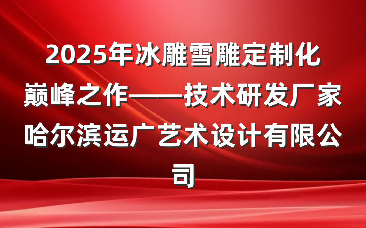 2025年冰雕雪雕定制化巅峰之作——技术研发厂家哈尔滨运广艺术设计有限公司