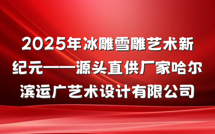 2025年冰雕雪雕艺术新纪元——源头直供厂家哈尔滨运广艺术设计有限公司