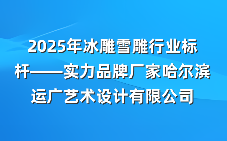 2025年冰雕雪雕行业标杆——实力品牌厂家哈尔滨运广艺术设计有限公司