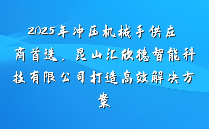 2025年冲压机械手供应商首选，昆山汇欣德智能科技有限公司打造高效解决方案