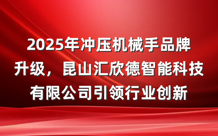2025年冲压机械手品牌升级,昆山汇欣德智能科技有限公司引领行业创新