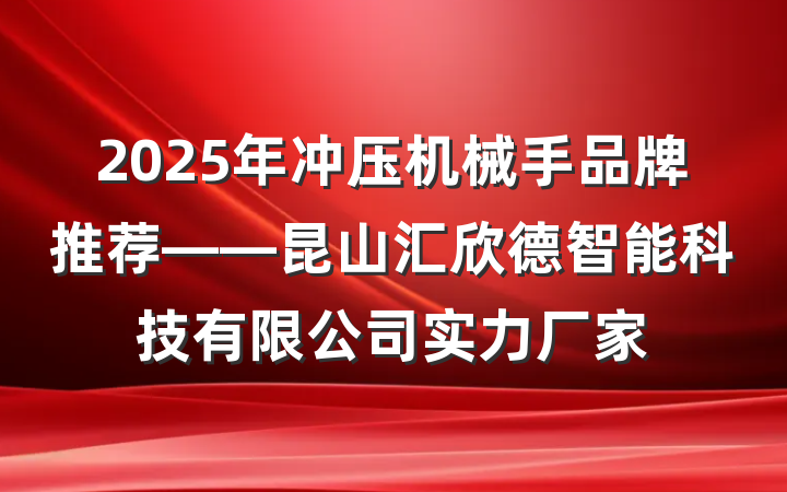 2025年冲压机械手品牌推荐——昆山汇欣德智能科技有限公司实力厂家