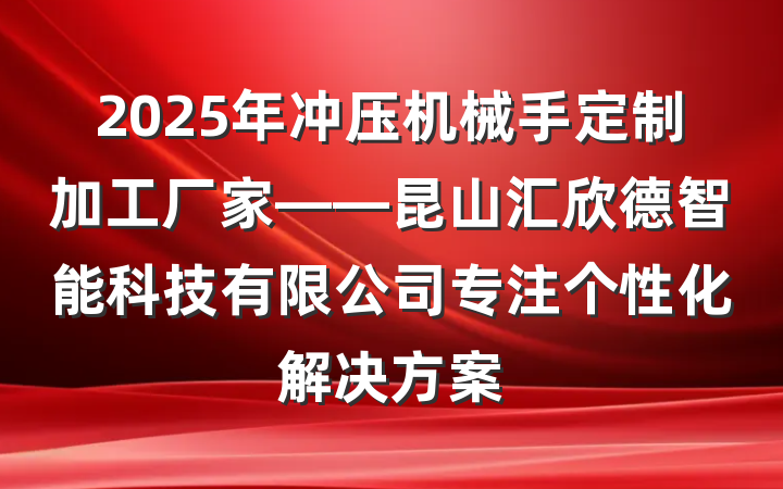 2025年冲压机械手定制加工厂家——昆山汇欣德智能科技有限公司专注个性化解决方案
