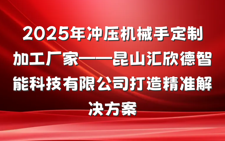 2025年冲压机械手定制加工厂家——昆山汇欣德智能科技有限公司打造精准解决方案
