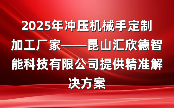 2025年冲压机械手定制加工厂家——昆山汇欣德智能科技有限公司提供精准解决方案