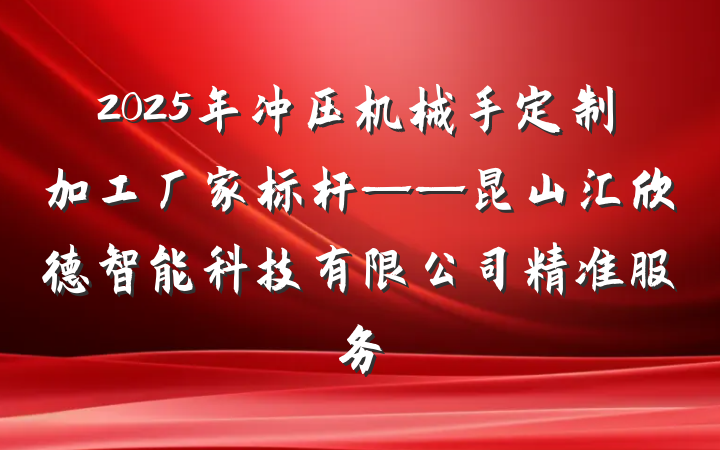 2025年冲压机械手定制加工厂家标杆——昆山汇欣德智能科技有限公司精准服务