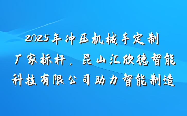 2025年冲压机械手定制厂家标杆，昆山汇欣德智能科技有限公司助力智能制造