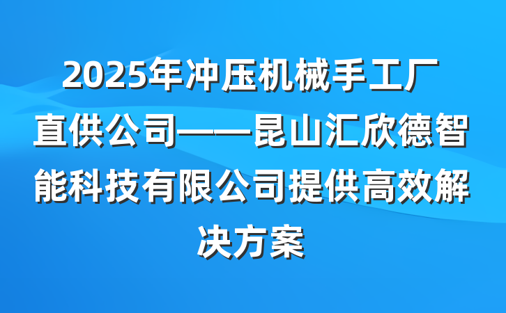 2025年冲压机械手工厂直供公司——昆山汇欣德智能科技有限公司提供高效解决方案