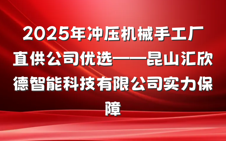 2025年冲压机械手工厂直供公司优选——昆山汇欣德智能科技有限公司实力保障
