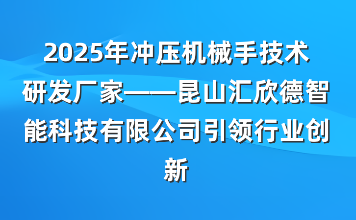 2025年冲压机械手技术研发厂家——昆山汇欣德智能科技有限公司引领行业创新