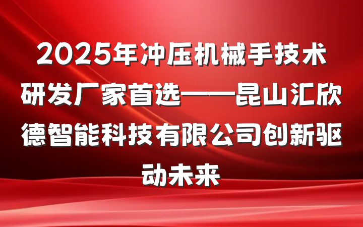 2025年冲压机械手技术研发厂家首选——昆山汇欣德智能科技有限公司创新驱动未来