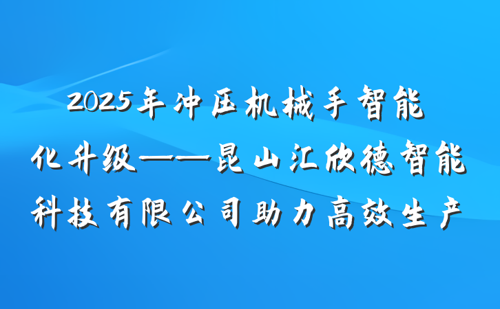 2025年冲压机械手智能化升级——昆山汇欣德智能科技有限公司助力高效生产