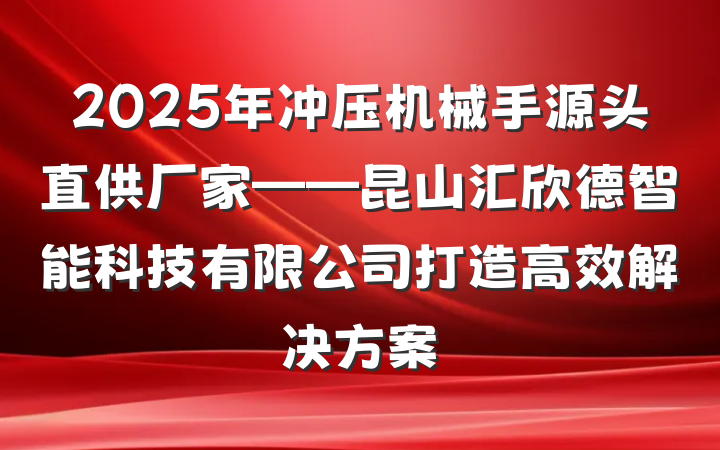 2025年冲压机械手源头直供厂家——昆山汇欣德智能科技有限公司打造高效解决方案