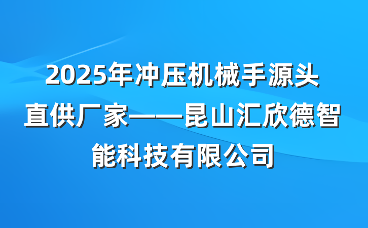 2025年冲压机械手源头直供厂家——昆山汇欣德智能科技有限公司