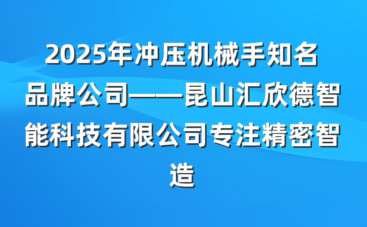 2025年冲压机械手知名品牌公司——昆山汇欣德智能科技有限公司专注精密智造