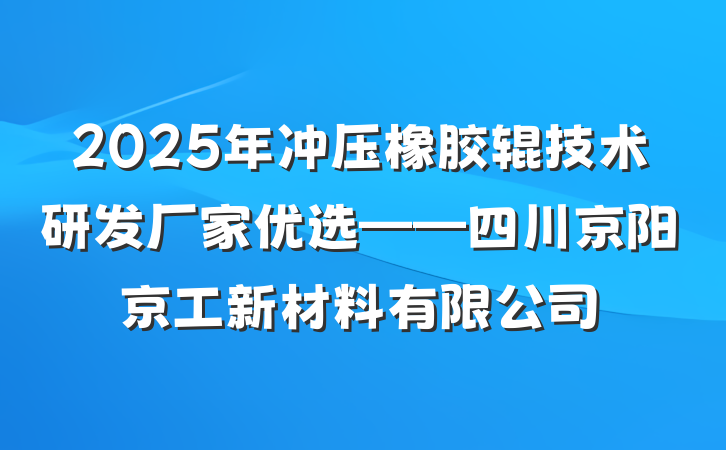 2025年冲压橡胶辊技术研发厂家优选——四川京阳京工新材料有限公司