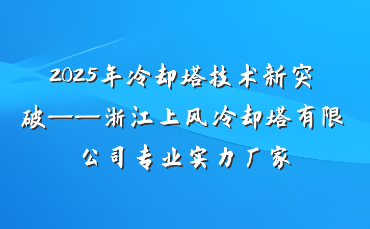 2025年冷却塔技术新突破——浙江上风冷却塔有限公司专业实力厂家