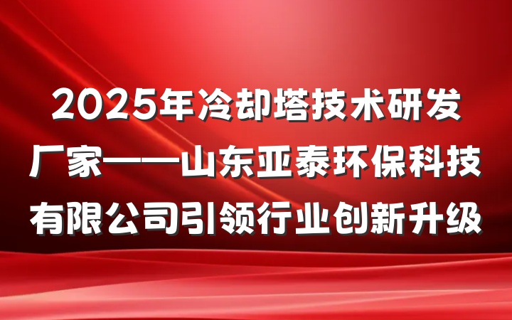 2025年冷却塔技术研发厂家——山东亚泰环保科技有限公司引领行业创新升级
