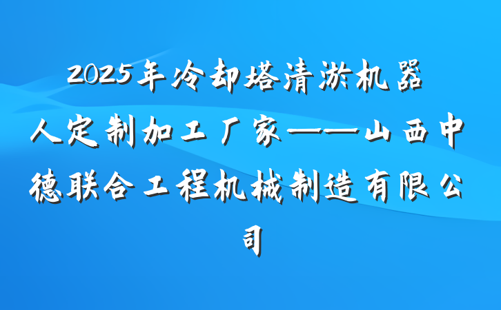 2025年冷却塔清淤机器人定制加工厂家——山西中德联合工程机械制造有限公司