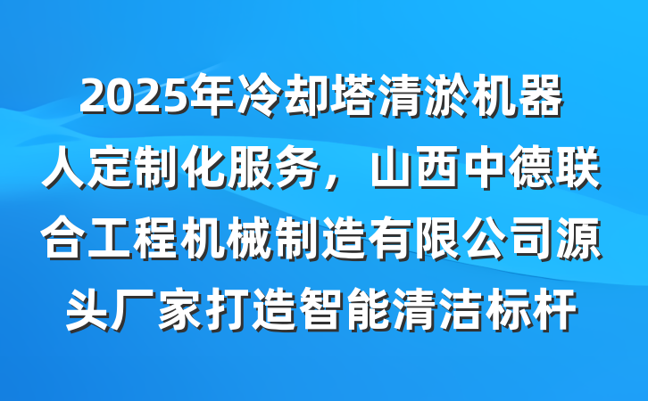 2025年冷却塔清淤机器人定制化服务，山西中德联合工程机械制造有限公司源头厂家打造智能清洁标杆