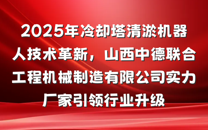 2025年冷却塔清淤机器人技术革新，山西中德联合工程机械制造有限公司实力厂家引领行业升级