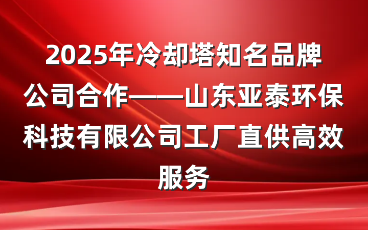 2025年冷却塔知名品牌公司合作——山东亚泰环保科技有限公司工厂直供高效服务
