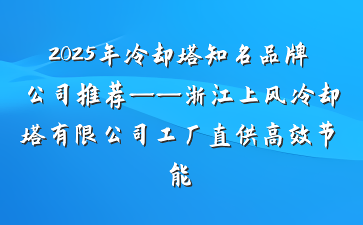 2025年冷却塔知名品牌公司推荐——浙江上风冷却塔有限公司工厂直供高效节能