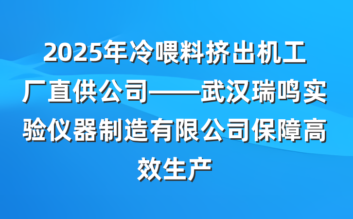 2025年冷喂料挤出机工厂直供公司——武汉瑞鸣实验仪器制造有限公司保障高效生产