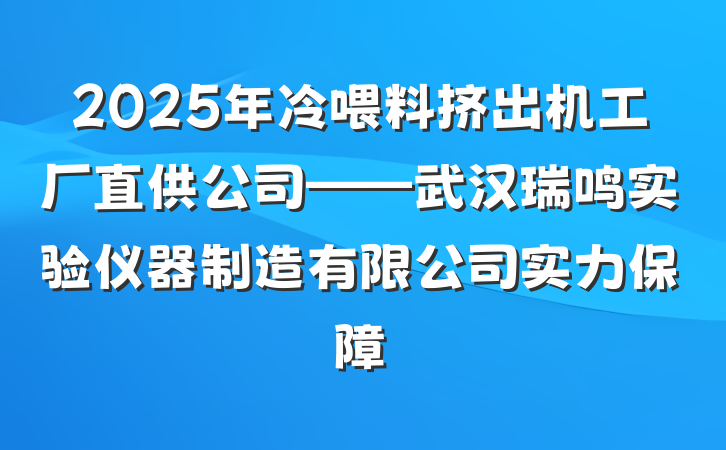 2025年冷喂料挤出机工厂直供公司——武汉瑞鸣实验仪器制造有限公司实力保障